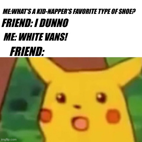 Do ya get it? | ME:WHAT'S A KID-NAPPER'S FAVORITE TYPE OF SHOE? FRIEND: I DUNNO; ME: WHITE VANS! FRIEND: | image tagged in memes,surprised pikachu | made w/ Imgflip meme maker
