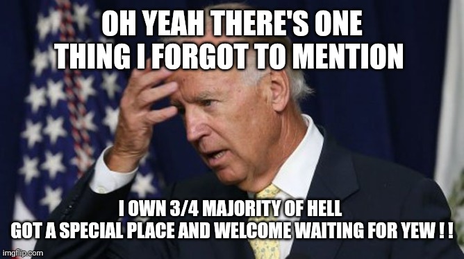 Joe Biden worries | OH YEAH THERE'S ONE THING I FORGOT TO MENTION I OWN 3/4 MAJORITY OF HELL 
GOT A SPECIAL PLACE AND WELCOME WAITING FOR YEW ! ! | image tagged in joe biden worries | made w/ Imgflip meme maker