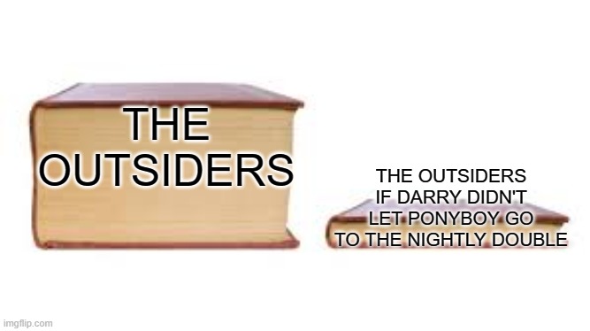 :D | THE OUTSIDERS; THE OUTSIDERS IF DARRY DIDN'T LET PONYBOY GO TO THE NIGHTLY DOUBLE | image tagged in big book small book | made w/ Imgflip meme maker