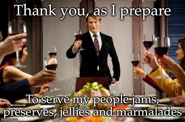 Hannibal dinner party | Thank you, as I prepare; To serve my people jams, preserves, jellies and marmalades | image tagged in hannibal dinner party | made w/ Imgflip meme maker