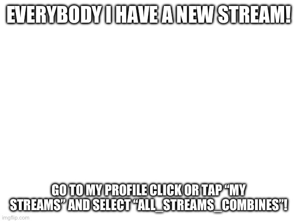 EVERYBODY I HAVE A NEW STREAM! GO TO MY PROFILE CLICK OR TAP “MY STREAMS” AND SELECT “ALL_STREAMS_COMBINES”! | image tagged in stop reading the tags,if you read this tag you are cursed,why are you reading the tags | made w/ Imgflip meme maker
