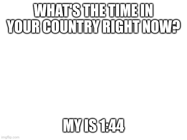 We can understand now when we can expect a reply and when not, so no one will get mad | WHAT'S THE TIME IN YOUR COUNTRY RIGHT NOW? MY IS 1:44 | made w/ Imgflip meme maker