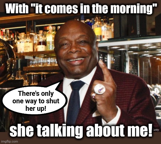 Willie Brown | With "it comes in the morning" she talking about me! There's only
one way to shut
her up! | image tagged in willie brown | made w/ Imgflip meme maker