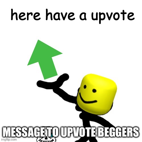 Yes, this is true. | MESSAGE TO UPVOTE BEGGERS | image tagged in here have a upvote,upvote begging,upvotes | made w/ Imgflip meme maker