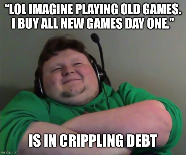 Playing old games is okay.  And cheaper.  And more fun. | “LOL IMAGINE PLAYING OLD GAMES.
I BUY ALL NEW GAMES DAY ONE.”; IS IN CRIPPLING DEBT | image tagged in smug gamer | made w/ Imgflip meme maker