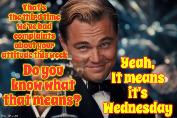 Bad Attitude | That's the third time we've had complaints about your attitude this week; Yeah, It means it's Wednesday; Do you know what that means? | image tagged in memes,leonardo dicaprio cheers,bad attitude,attitude,wednesday,complainers | made w/ Imgflip meme maker