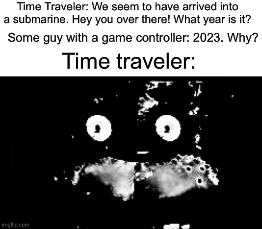 Titanic 2 is now real | Time Traveler: We seem to have arrived into a submarine. Hey you over there! What year is it? Some guy with a game controller: 2023. Why? Time traveler: | image tagged in freddy traumatized,titan submarine,memes,funny,dark humor | made w/ Imgflip meme maker