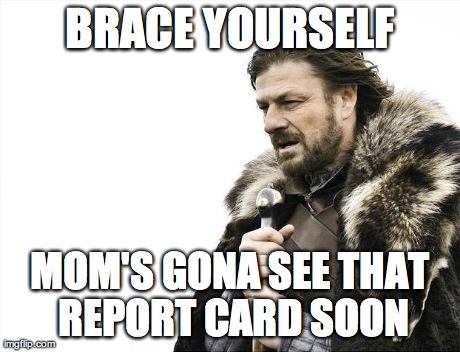 Brace Yourselves X is Coming Meme | BRACE YOURSELF MOM'S GONA SEE THAT REPORT CARD SOON | image tagged in memes,brace yourselves x is coming | made w/ Imgflip meme maker