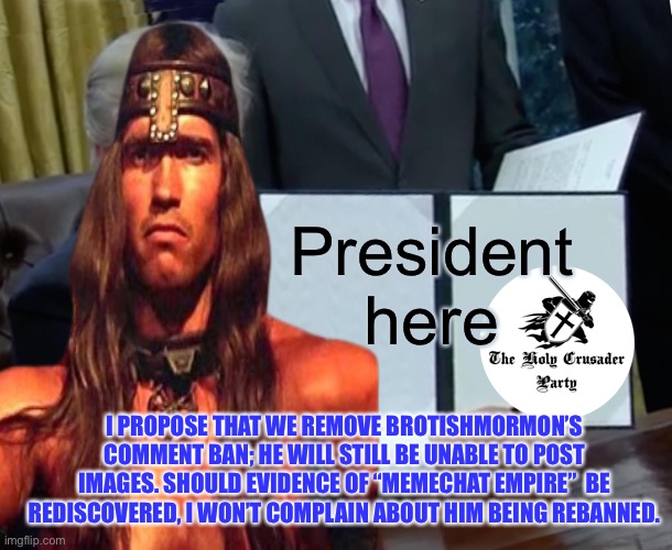 Proposal for debate | President here; I PROPOSE THAT WE REMOVE BROTISHMORMON’S COMMENT BAN; HE WILL STILL BE UNABLE TO POST IMAGES. SHOULD EVIDENCE OF “MEMECHAT EMPIRE”  BE REDISCOVERED, I WON’T COMPLAIN ABOUT HIM BEING REBANNED. | image tagged in britishmormon,congress must vote,presidential debate | made w/ Imgflip meme maker