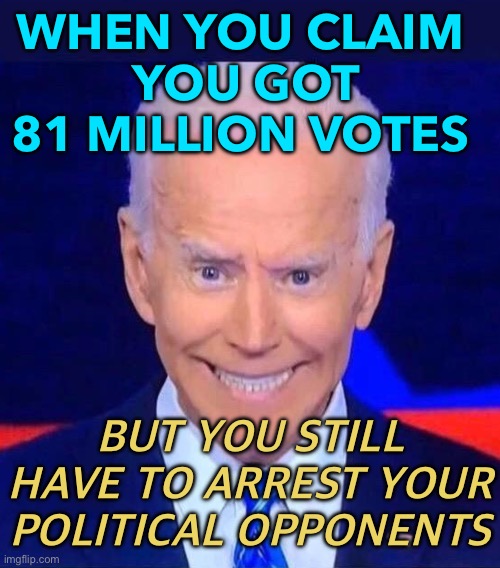 But you still have to arrest your political opponents | WHEN YOU CLAIM 
YOU GOT 81 MILLION VOTES; BUT YOU STILL HAVE TO ARREST YOUR POLITICAL OPPONENTS | image tagged in creepy smiling joe biden | made w/ Imgflip meme maker