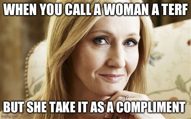 Terf should be a compliment | WHEN YOU CALL A WOMAN A TERF; BUT SHE TAKES IT AS A COMPLIMENT | image tagged in jk rowling | made w/ Imgflip meme maker