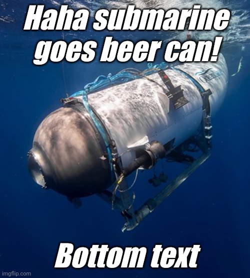C R U N C H | Haha submarine goes beer can! Bottom text | image tagged in oceangate 2,submarine,rich people,stupid people,titanic | made w/ Imgflip meme maker