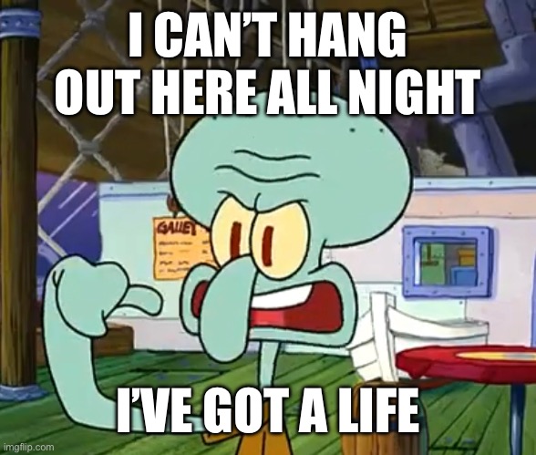 Well said, Mr. Squidward | I CAN’T HANG OUT HERE ALL NIGHT; I’VE GOT A LIFE | made w/ Imgflip meme maker