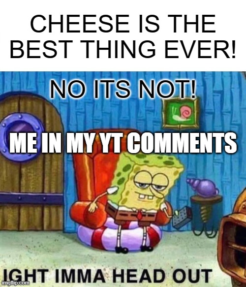 Spongebob Ight Imma Head Out Meme | CHEESE IS THE BEST THING EVER! NO ITS NOT! ME IN MY YT COMMENTS | image tagged in memes,spongebob ight imma head out | made w/ Imgflip meme maker