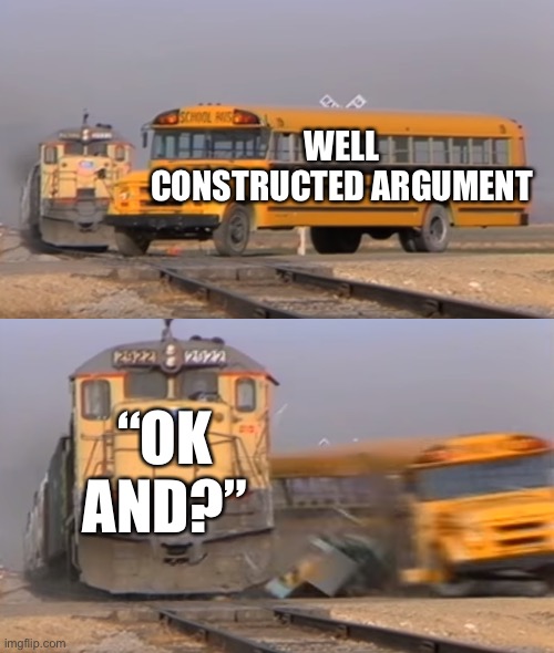 A train hitting a school bus | WELL CONSTRUCTED ARGUMENT; “OK AND?” | image tagged in a train hitting a school bus | made w/ Imgflip meme maker