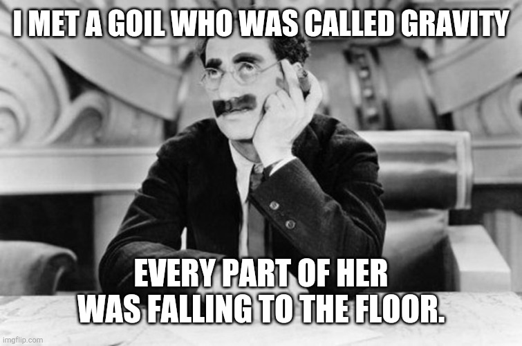 Groucho Marx | I MET A GOIL WHO WAS CALLED GRAVITY EVERY PART OF HER WAS FALLING TO THE FLOOR. | image tagged in groucho marx | made w/ Imgflip meme maker