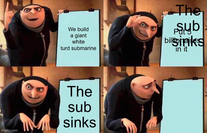 Gru's Plan | The sub sinks; We build a giant white turd submarine; Put 5 billionaires in it; The sub sinks | image tagged in memes,gru's plan | made w/ Imgflip meme maker