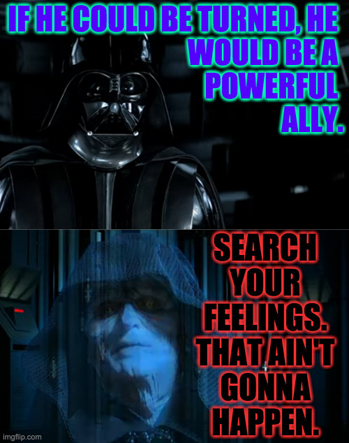 IF HE COULD BE TURNED, HE 
WOULD BE A 
POWERFUL 
ALLY. SEARCH
YOUR
FEELINGS.
THAT AIN'T
GONNA
HAPPEN. | made w/ Imgflip meme maker