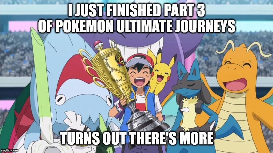 Ash World champion | I JUST FINISHED PART 3 OF POKEMON ULTIMATE JOURNEYS; TURNS OUT THERE'S MORE | image tagged in ash world champion | made w/ Imgflip meme maker