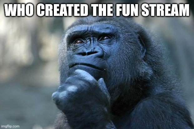 Deep Thoughts | WHO CREATED THE FUN STREAM | image tagged in deep thoughts | made w/ Imgflip meme maker