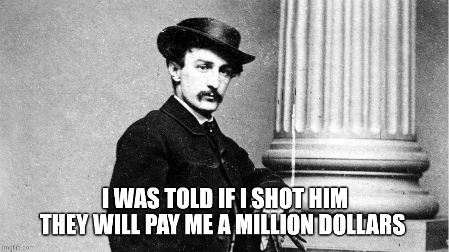 John Wilkes Booth | I WAS TOLD IF I SHOT HIM THEY WILL PAY ME A MILLION DOLLARS | image tagged in john wilkes booth | made w/ Imgflip meme maker