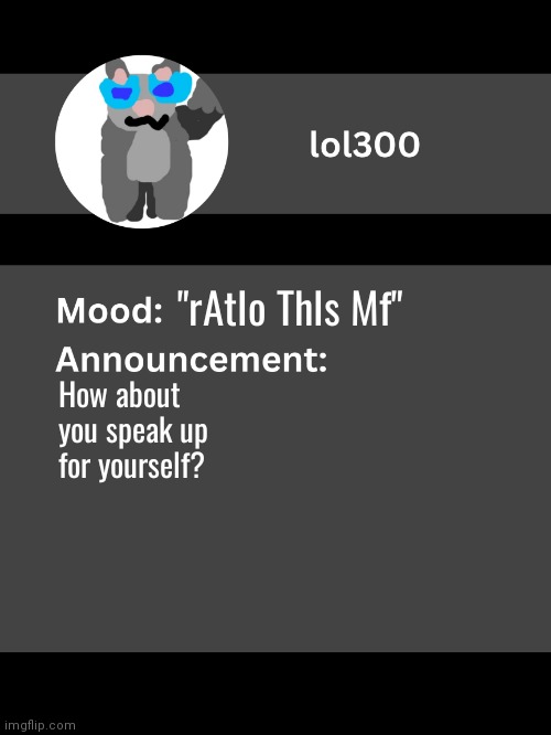 Lol300 announcement template v4 | "rAtIo ThIs Mf"; How about you speak up for yourself? | image tagged in lol300 announcement template v4 thanks conehead | made w/ Imgflip meme maker