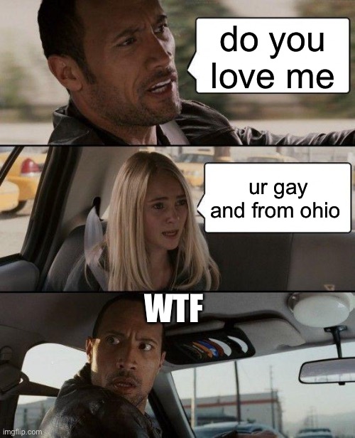 The Rock Driving Meme | do you love me; ur gay and from ohio; WTF | image tagged in memes,the rock driving | made w/ Imgflip meme maker