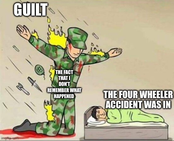 ”I should be dead, but im not* | GUILT; THE FACT THAT I DON’T REMEMBER WHAT HAPPENED; THE FOUR WHEELER ACCIDENT WAS IN | image tagged in soldier protecting sleeping child | made w/ Imgflip meme maker