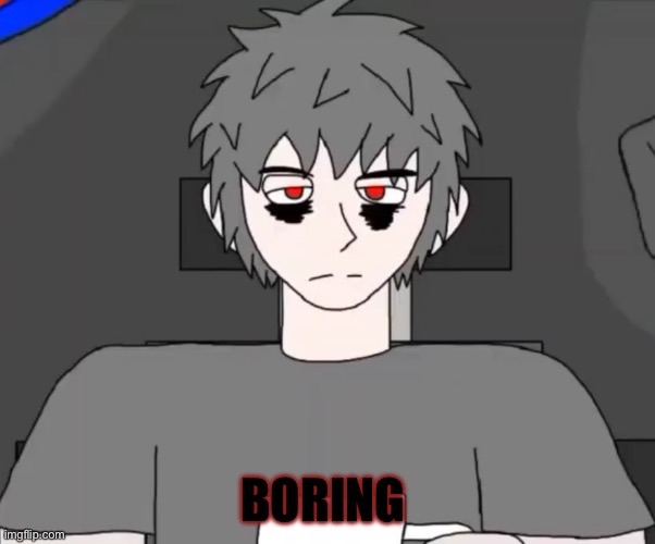 Mepios says boring because he is nothing but f**king bored | BORING | image tagged in bored | made w/ Imgflip meme maker