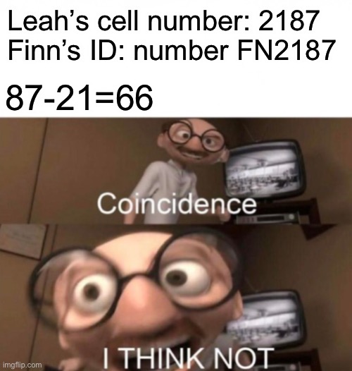 coincidence? I THINK NOT | Leah’s cell number: 2187
Finn’s ID: number FN2187; 87-21=66 | image tagged in coincidence i think not,memes,star wars | made w/ Imgflip meme maker