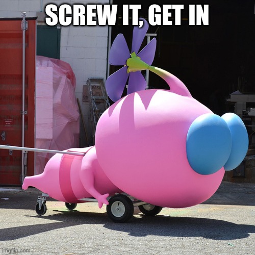 get in the pikmobile | SCREW IT, GET IN | image tagged in the pikmobile | made w/ Imgflip meme maker