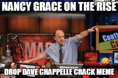 Mad Money Jim Cramer | NANCY GRACE ON THE RISE DROP DAVE CHAPPELLE CRACK MEME | image tagged in memes,mad money jim cramer,AdviceAnimals | made w/ Imgflip meme maker