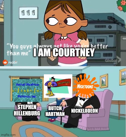 Meg is Courtney, Lois is Billionfold Inc, Chris is United Plankton Pictures Inc, and Peter is Nicktoons | I AM COURTNEY; NICKELODEON; STEPHEN HILLENBURG; BUTCH HARTMAN | image tagged in you guys always act like you're better than me,memes | made w/ Imgflip meme maker