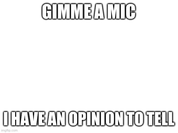 GIMME A MIC; I HAVE AN OPINION TO TELL | made w/ Imgflip meme maker