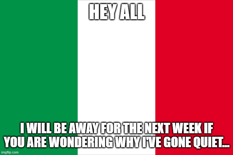 Away Notice | HEY ALL; I WILL BE AWAY FOR THE NEXT WEEK IF YOU ARE WONDERING WHY I'VE GONE QUIET... | image tagged in the italian flag | made w/ Imgflip meme maker
