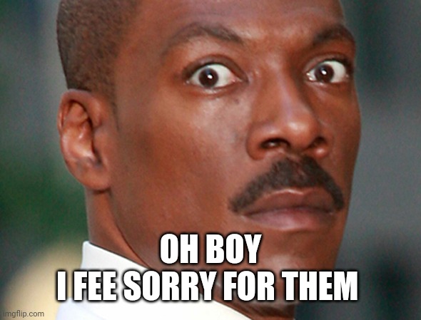 Eddie Murphy Uh Oh | OH BOY
I FEE SORRY FOR THEM | image tagged in eddie murphy uh oh | made w/ Imgflip meme maker