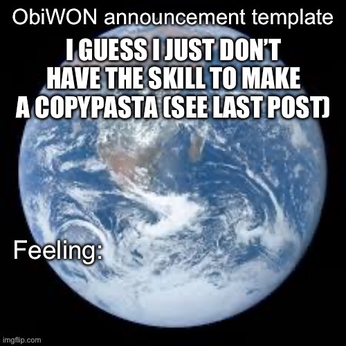 ObiWON announcement template | I GUESS I JUST DON’T HAVE THE SKILL TO MAKE A COPYPASTA (SEE LAST POST) | image tagged in obiwon announcement template | made w/ Imgflip meme maker