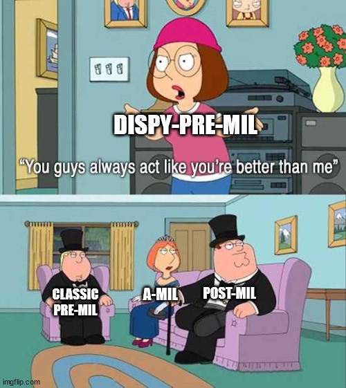 This is just a joke, and not intended to offend or hurt anyone. If you can't tolerate a little humour, just ignore it. | DISPY-PRE-MIL; CLASSIC PRE-MIL; POST-MIL; A-MIL | image tagged in you guys always act like you're better than me | made w/ Imgflip meme maker