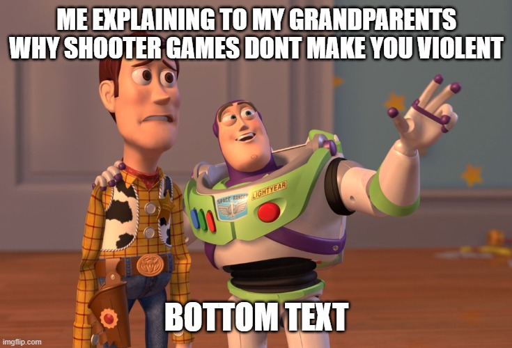 X, X Everywhere Meme | ME EXPLAINING TO MY GRANDPARENTS WHY SHOOTER GAMES DONT MAKE YOU VIOLENT; BOTTOM TEXT | image tagged in memes,x x everywhere | made w/ Imgflip meme maker