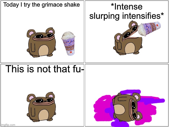 Smidge gets grimaced | Today I try the grimace shake; *Intense slurping intensifies*; This is not that fu- | image tagged in memes,blank comic panel 2x2 | made w/ Imgflip meme maker