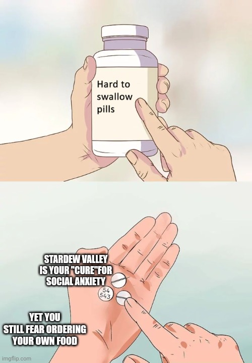 Hard To Swallow Pills | STARDEW VALLEY IS YOUR "CURE"FOR SOCIAL ANXIETY; YET YOU STILL FEAR ORDERING YOUR OWN FOOD | image tagged in memes,hard to swallow pills | made w/ Imgflip meme maker