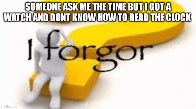 I forgor | SOMEONE ASK ME THE TIME BUT I GOT A WATCH AND DONT KNOW HOW TO READ THE CLOCK | image tagged in i forgor | made w/ Imgflip meme maker