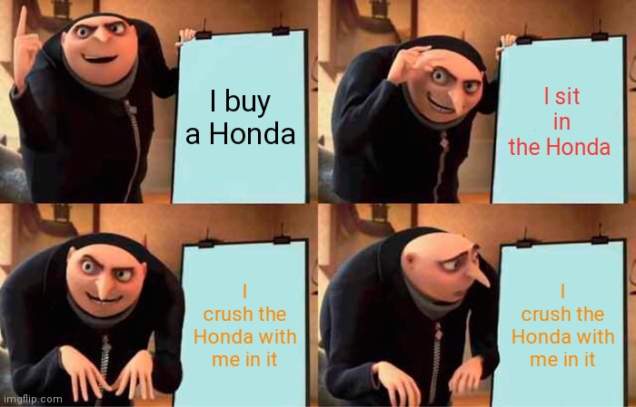 When a guy has plans for his Honda | I buy a Honda; I sit in the Honda; I crush the Honda with me in it; I crush the Honda with me in it | image tagged in memes,gru's plan | made w/ Imgflip meme maker