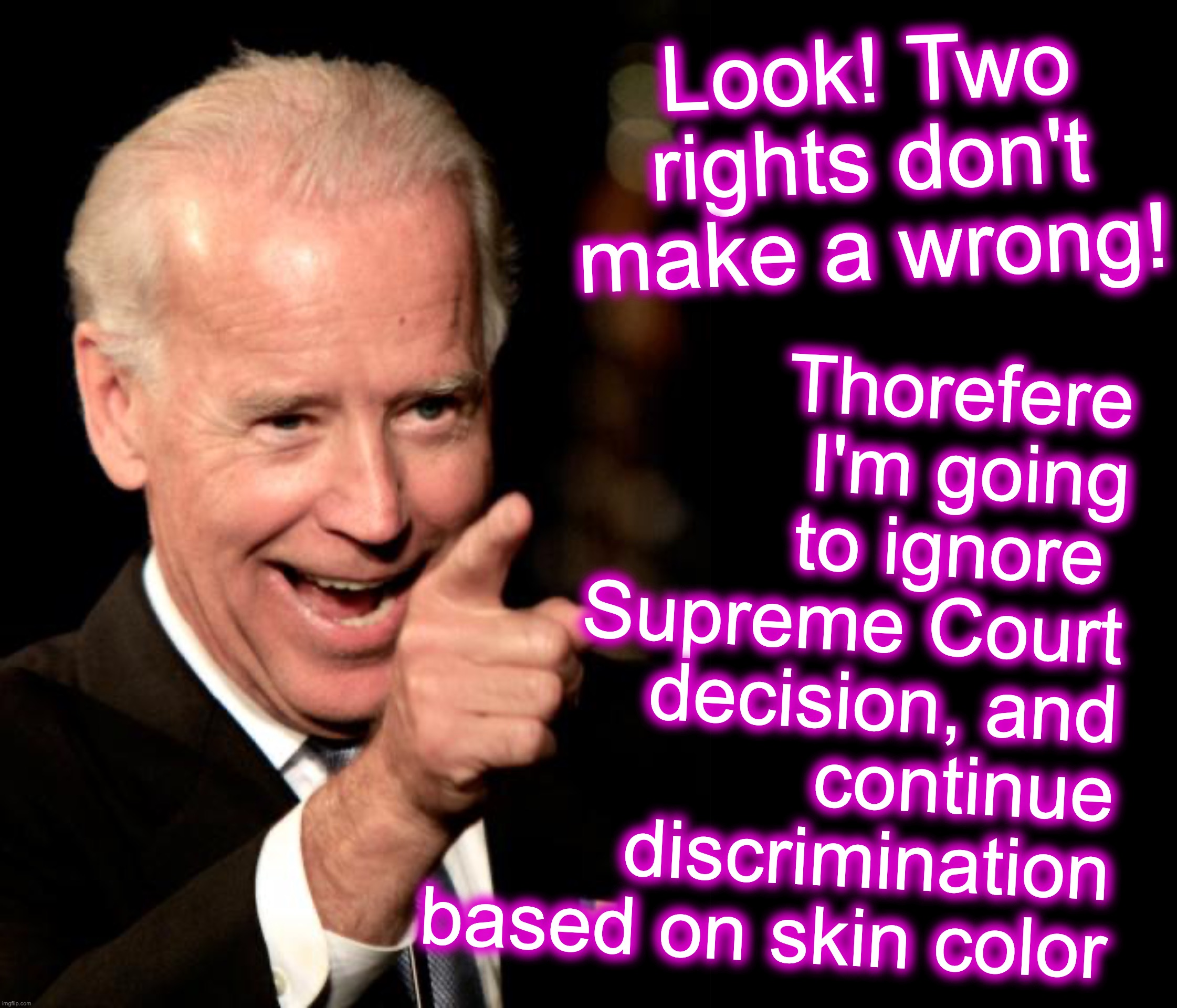 It's always been about elitists making others pay for their own privilege..... [warning: try-and-find-it satire] | Thorefere I'm going to ignore  Supreme Court decision, and continue discrimination based on skin color; Look! Two rights don't make a wrong! | image tagged in memes,smilin biden,affirmative action | made w/ Imgflip meme maker