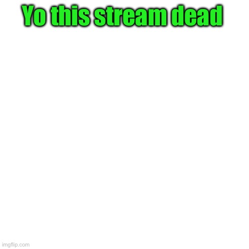 Yo this stream dead | made w/ Imgflip meme maker