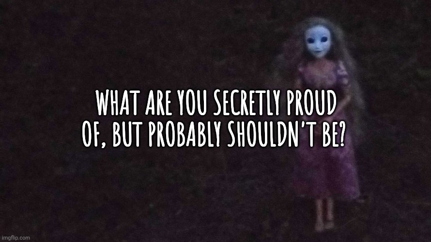WHAT ARE YOU SECRETLY PROUD OF, BUT PROBABLY SHOULDN'T BE? | made w/ Imgflip meme maker