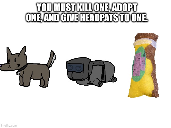 who you choosin | YOU MUST KILL ONE, ADOPT ONE, AND GIVE HEADPATS TO ONE. | made w/ Imgflip meme maker
