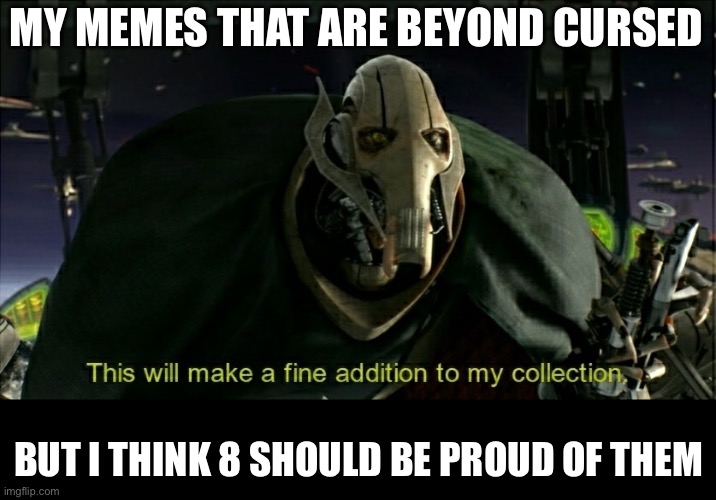 This will make a fine addition to my collection | MY MEMES THAT ARE BEYOND CURSED BUT I THINK 8 SHOULD BE PROUD OF THEM | image tagged in this will make a fine addition to my collection | made w/ Imgflip meme maker