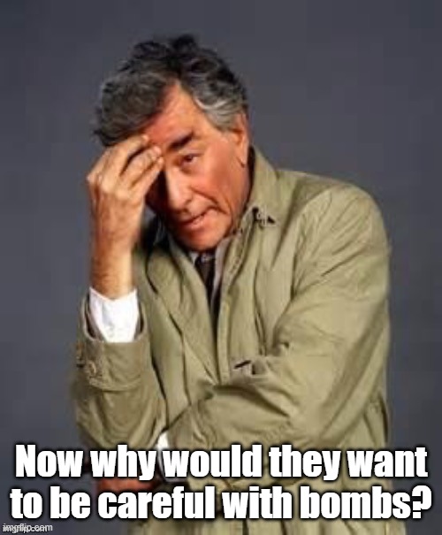 Columbo | Now why would they want to be careful with bombs? | image tagged in columbo | made w/ Imgflip meme maker