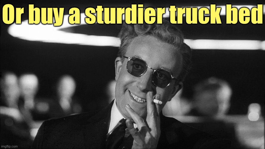 Doctor Strangelove says... | Or buy a sturdier truck bed | image tagged in doctor strangelove says | made w/ Imgflip meme maker